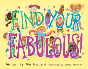 The book cover of Find Your Fabulous. it has a yellow background and the words 'Find Your Fabulous' in large brightly coloured letters. Children who are smiling and wearing brightly coloured clothes are interacting with the letters by peeking through them & hanging off them. There are also tiny hearts and stars around the letters.