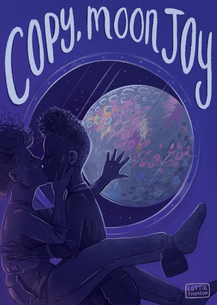 An illustration of the moon through the porthole of a space ship window. A black woman and a white women are kissing inside the space ship, they are mostly in silhouette, the white woman has her hand against the window witht he moon behind it, the moon is rainbow colours. Hand lettered text above reads 'Copy, Moon joy'